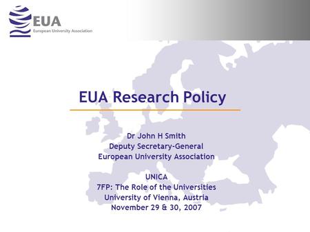 EUA Research Policy Dr John H Smith Deputy Secretary-General European University Association UNICA 7FP: The Role of the Universities University of Vienna,