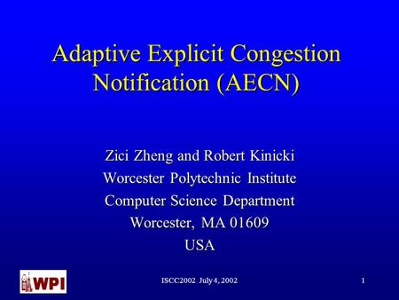 ISCC2002 July 4, 20021 Adaptive Explicit Congestion Notification (AECN) Zici Zheng and Robert Kinicki Worcester Polytechnic Institute Computer Science.