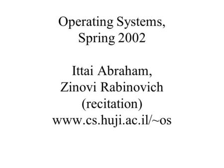 Operating Systems, Spring 2002 Ittai Abraham, Zinovi Rabinovich (recitation) www.cs.huji.ac.il/~os.