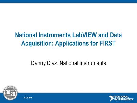 National Instruments LabVIEW and Data Acquisition: Applications for FIRST Danny Diaz, National Instruments.