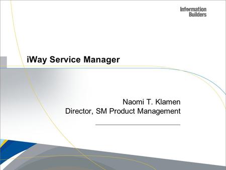 Copyright 2007, Information Builders. Slide 1 iWay Service Manager Naomi T. Klamen Director, SM Product Management.
