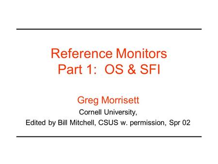 Reference Monitors Part 1: OS & SFI Greg Morrisett Cornell University, Edited by Bill Mitchell, CSUS w. permission, Spr 02.
