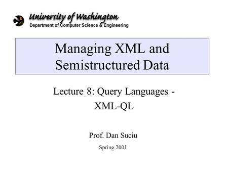 Managing XML and Semistructured Data Lecture 8: Query Languages - XML-QL Prof. Dan Suciu Spring 2001.