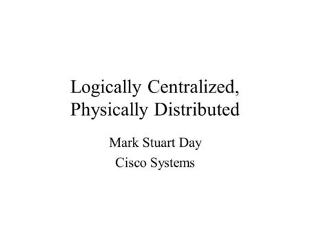 Logically Centralized, Physically Distributed Mark Stuart Day Cisco Systems.