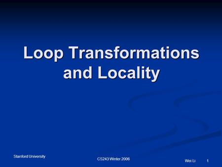 Stanford University CS243 Winter 2006 Wei Li 1 Loop Transformations and Locality.