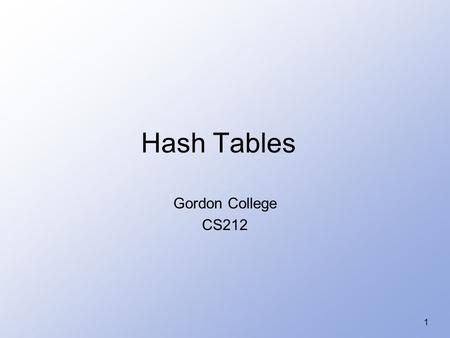 1 Hash Tables Gordon College CS212. 2 Hash Tables Recall order of magnitude of searches –Linear search O(n) –Binary search O(log 2 n) –Balanced binary.
