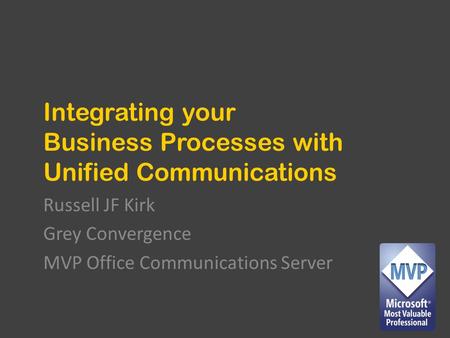 Integrating your Business Processes with Unified Communications Russell JF Kirk Grey Convergence MVP Office Communications Server.