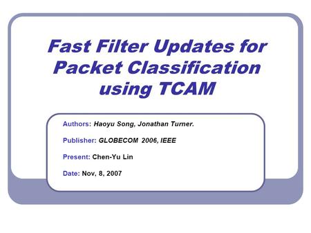 Fast Filter Updates for Packet Classification using TCAM Authors: Haoyu Song, Jonathan Turner. Publisher: GLOBECOM 2006, IEEE Present: Chen-Yu Lin Date: