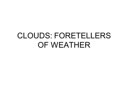 CLOUDS: FORETELLERS OF WEATHER. Clouds About 200 years ago an Englishman classified clouds according to what they looked like to a person seeing them.
