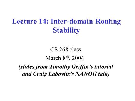 Lecture 14: Inter-domain Routing Stability CS 268 class March 8 th, 2004 (slides from Timothy Griffin’s tutorial and Craig Labovitz’s NANOG talk)