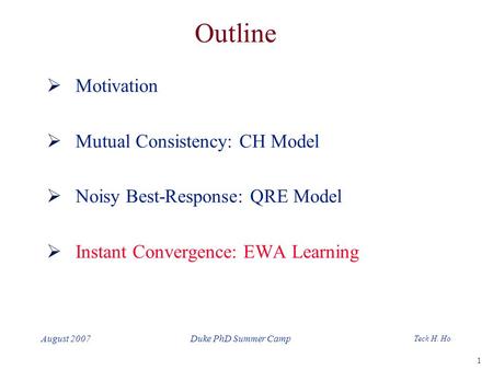 1 Teck H. Ho Duke PhD Summer CampAugust 2007 Outline  Motivation  Mutual Consistency: CH Model  Noisy Best-Response: QRE Model  Instant Convergence: