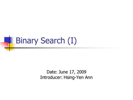 Binary Search (I) Date: June 17, 2009 Introducer: Hsing-Yen Ann.