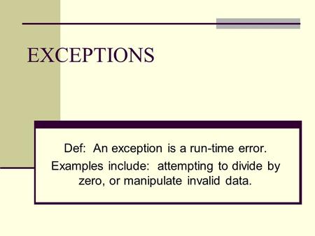 EXCEPTIONS Def: An exception is a run-time error. Examples include: attempting to divide by zero, or manipulate invalid data.