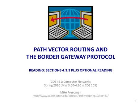PATH VECTOR ROUTING AND THE BORDER GATEWAY PROTOCOL READING: SECTIONS 4.3.3 PLUS OPTIONAL READING COS 461: Computer Networks Spring 2010 (MW 3:00-4:20.