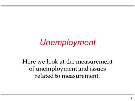 1 Unemployment Here we look at the measurement of unemployment and issues related to measurement.