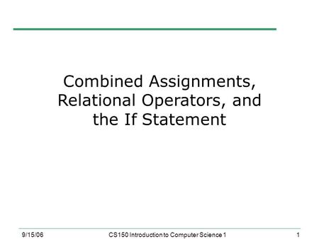 1 9/15/06CS150 Introduction to Computer Science 1 Combined Assignments, Relational Operators, and the If Statement.