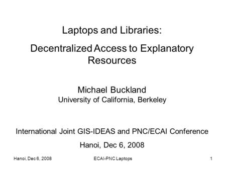 Hanoi, Dec 6, 2008ECAI-PNC Laptops1 Laptops and Libraries: Decentralized Access to Explanatory Resources Michael Buckland University of California, Berkeley.