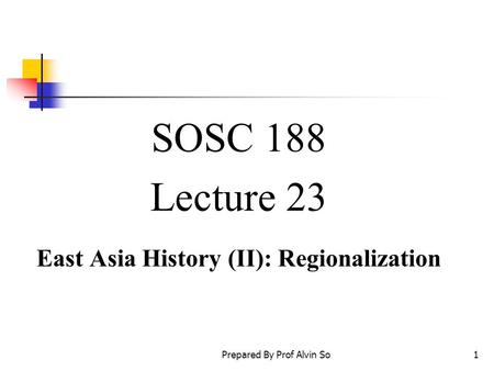 Prepared By Prof Alvin So1 SOSC 188 Lecture 23 East Asia History (II): Regionalization.