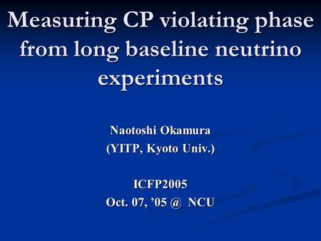 Measuring CP violating phase from long baseline neutrino experiments Naotoshi Okamura (YITP, Kyoto Univ.) ICFP2005 Oct. 07, NCU.