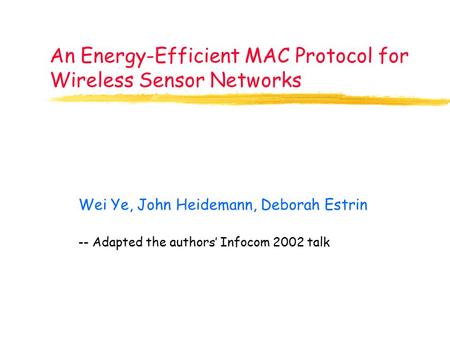 An Energy-Efficient MAC Protocol for Wireless Sensor Networks Wei Ye, John Heidemann, Deborah Estrin -- Adapted the authors’ Infocom 2002 talk.