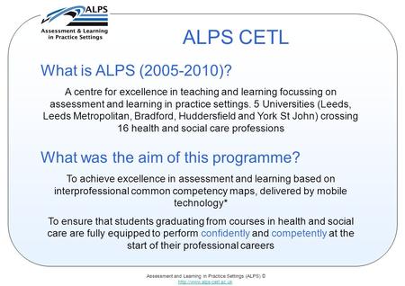 Assessment and Learning in Practice Settings (ALPS) ©  ALPS CETL What is ALPS (2005-2010)? A centre for excellence in teaching.