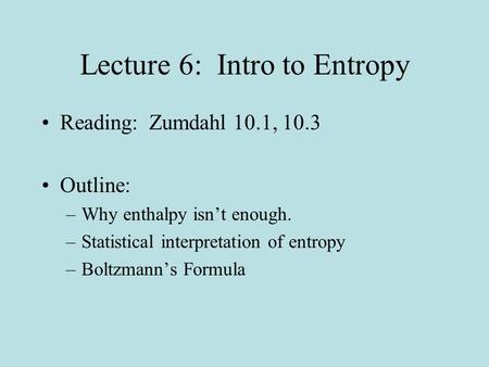 Lecture 6: Intro to Entropy Reading: Zumdahl 10.1, 10.3 Outline: –Why enthalpy isn’t enough. –Statistical interpretation of entropy –Boltzmann’s Formula.