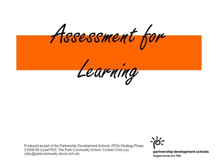 Assessment for Learning Produced as part of the Partnership Development Schools (PDS) Strategy Phase 3 2008-09 (Lead PDS: The Park Community School. Contact.