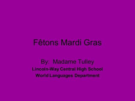 Fêtons Mardi Gras By: Madame Tulley Lincoln-Way Central High School World Languages Department.