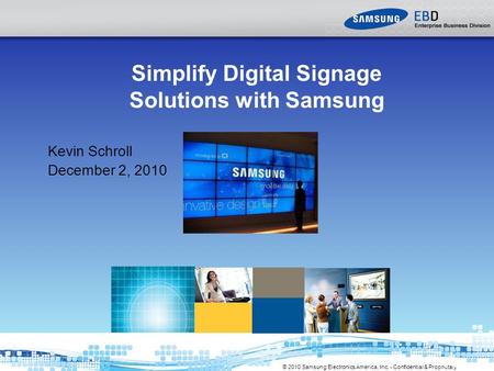 © 2010 Samsung Electronics America, Inc. - Confidential & Proprietary Simplify Digital Signage Solutions with Samsung Kevin Schroll December 2, 2010.