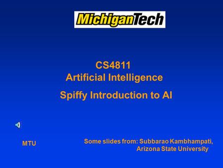 CS4811 Artificial Intelligence Some slides from: Subbarao Kambhampati, Arizona State University Spiffy Introduction to AI MTU.