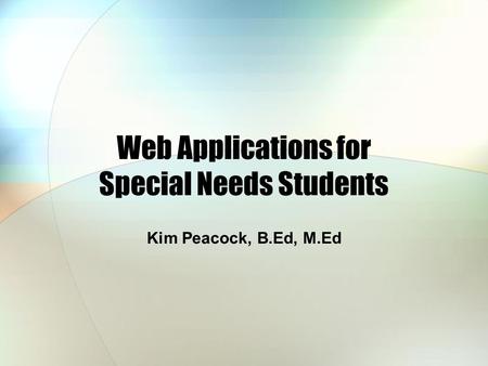 Web Applications for Special Needs Students Kim Peacock, B.Ed, M.Ed.