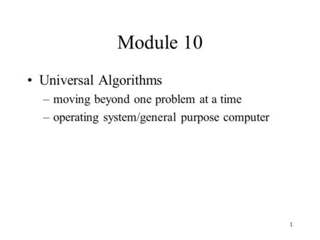 1 Module 10 Universal Algorithms –moving beyond one problem at a time –operating system/general purpose computer.