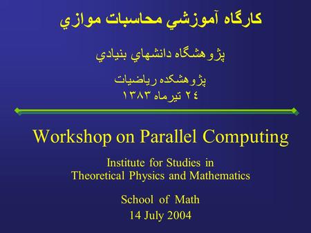 Workshop on Parallel Computing Institute for Studies in Theoretical Physics and Mathematics School of Math 14 July 2004 کارگاه آموزشي محاسبات موازي پژوهشگاه.