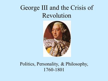 George III and the Crisis of Revolution Politics, Personality, & Philosophy, 1760-1801.