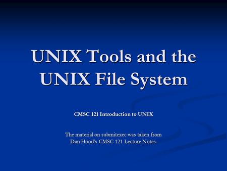 UNIX Tools and the UNIX File System CMSC 121 Introduction to UNIX The material on submitexec was taken from Dan Hood’s CMSC 121 Lecture Notes.