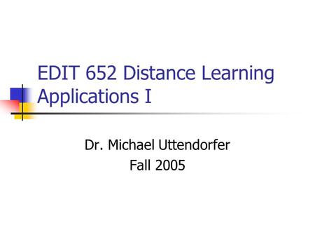 EDIT 652 Distance Learning Applications I Dr. Michael Uttendorfer Fall 2005.