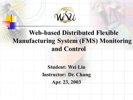 Web-based Distributed Flexible Manufacturing System (FMS) Monitoring and Control Student: Wei Liu Instructor: Dr. Chang Apr. 23, 2003.