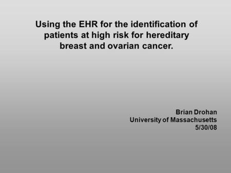 Using the EHR for the identification of patients at high risk for hereditary breast and ovarian cancer. Brian Drohan University of Massachusetts 5/30/08.