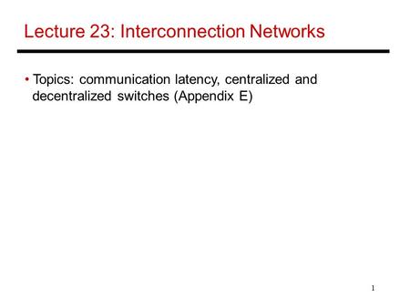 1 Lecture 23: Interconnection Networks Topics: communication latency, centralized and decentralized switches (Appendix E)