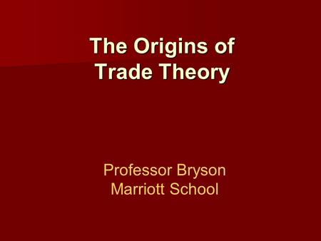 The Origins of Trade Theory Professor Bryson Marriott School.