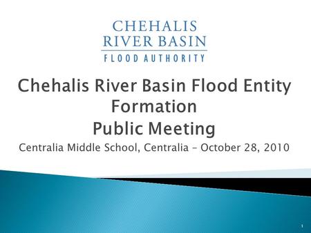 Chehalis River Basin Flood Entity Formation Public Meeting Centralia Middle School, Centralia – October 28, 2010 1.