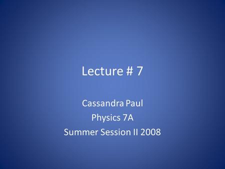 Lecture # 7 Cassandra Paul Physics 7A Summer Session II 2008.