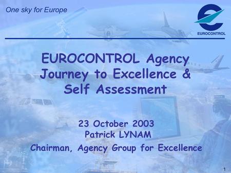 1 23 October 2003 Patrick LYNAM Chairman, Agency Group for Excellence EUROCONTROL Agency Journey to Excellence & Self Assessment.