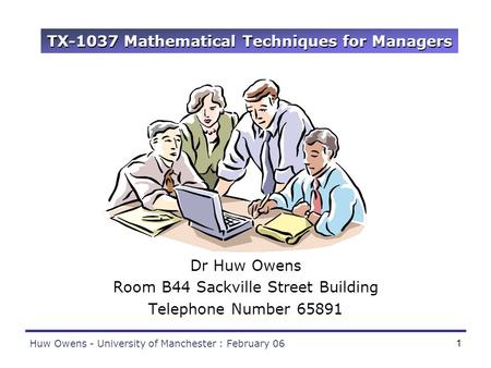 Huw Owens - University of Manchester : February 061 TX-1037 Mathematical Techniques for Managers Dr Huw Owens Room B44 Sackville Street Building Telephone.