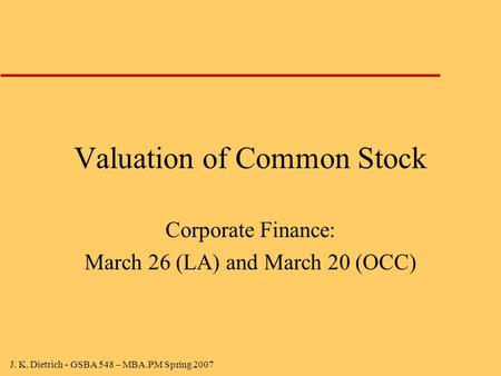 J. K. Dietrich - GSBA 548 – MBA.PM Spring 2007 Valuation of Common Stock Corporate Finance: March 26 (LA) and March 20 (OCC)
