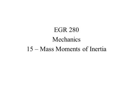EGR 280 Mechanics 15 – Mass Moments of Inertia. Mass Moment of Inertia The resistance of a body to changes in angular acceleration is described by the.