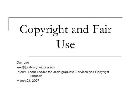 Copyright and Fair Use Dan Lee Interim Team Leader for Undergraduate Services and Copyright Librarian March 21, 2007.