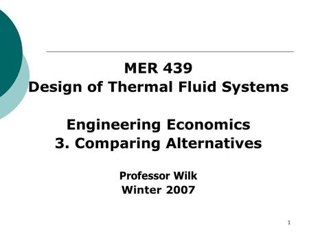 1 MER 439 Design of Thermal Fluid Systems Engineering Economics 3. Comparing Alternatives Professor Wilk Winter 2007.