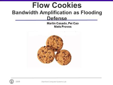 2005 Stanford Computer Systems Lab Flow Cookies Bandwidth Amplification as Flooding Defense Martin Casado, Pei Cao Niels Provos.