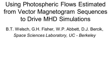 Using Photospheric Flows Estimated from Vector Magnetogram Sequences to Drive MHD Simulations B.T. Welsch, G.H. Fisher, W.P. Abbett, D.J. Bercik, Space.